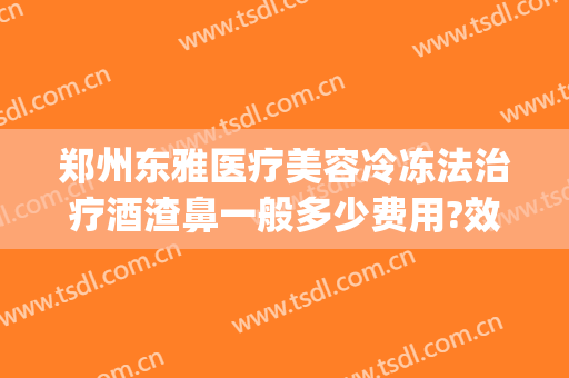 郑州东雅医疗美容冷冻法治疗酒渣鼻一般多少费用?效果怎么样?(酒渣鼻去医院治疗需要花费多少钱)