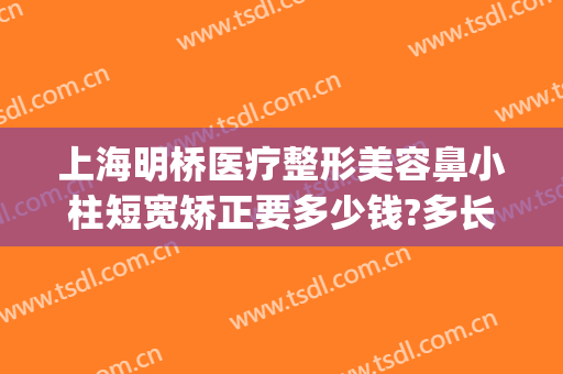 上海明桥医疗整形美容鼻小柱短宽矫正要多少钱?多长时间恢复?(鼻小柱整形费用)