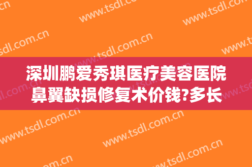 深圳鹏爱秀琪医疗美容医院鼻翼缺损修复术价钱?多长时间恢复?(深圳鹏爱秀琪医疗美容医院口碑好吗)