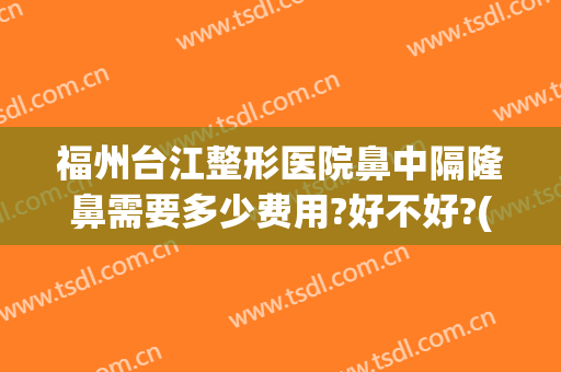 福州台江整形医院鼻中隔隆鼻需要多少费用?好不好?(福州怎么样隆鼻手术)