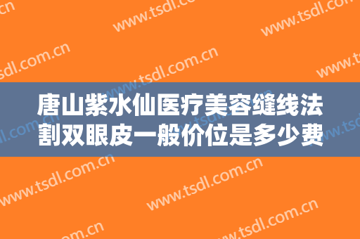 唐山紫水仙医疗美容缝线法割双眼皮一般价位是多少费用?可靠吗?