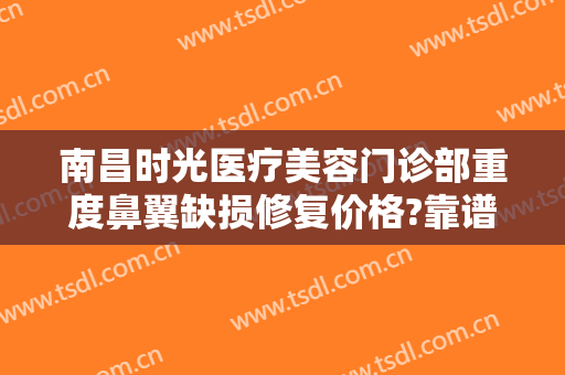 南昌时光医疗美容门诊部重度鼻翼缺损修复价格?靠谱吗?