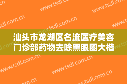 汕头市龙湖区名流医疗美容门诊部药物去除黑眼圈大楷需要多少费用?好不好?
