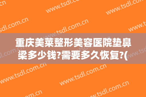 重庆美莱整形美容医院垫鼻梁多少钱?需要多久恢复?(重庆华美整形美容医院做鼻子好多钱)