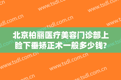 北京柏丽医疗美容门诊部上睑下垂矫正术一般多少钱?可靠吗?(睑下垂矫正术大概费用)