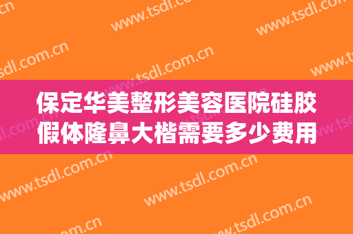 保定华美整形美容医院硅胶假体隆鼻大楷需要多少费用?效果怎么样?(保定有整形美容医院)
