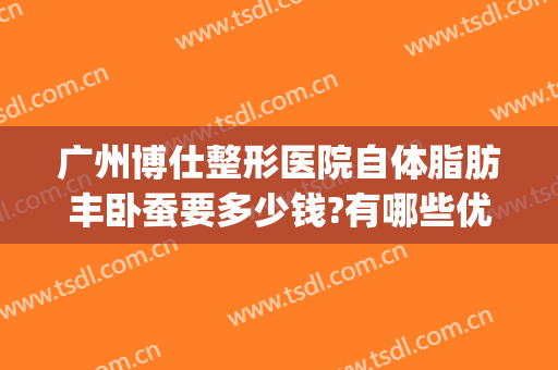 广州博仕整形医院自体脂肪丰卧蚕要多少钱?有哪些优势?(自体脂肪隆胸整形价格)