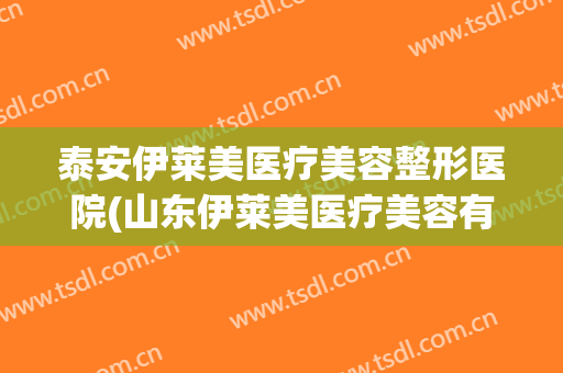 泰安伊莱美医疗美容整形医院(山东伊莱美医疗美容有限公司)