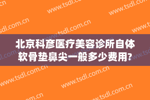 北京科彦医疗美容诊所自体软骨垫鼻尖一般多少费用?需要多久恢复?(鼻子填充软骨需要多少钱)
