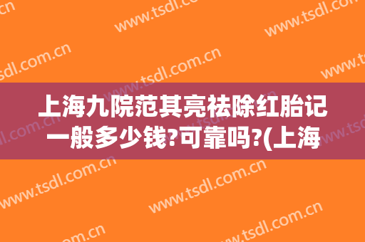 上海九院范其亮祛除红胎记一般多少钱?可靠吗?(上海九院去除胎记多少钱)