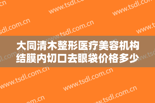 大同清木整形医疗美容机构结膜内切口去眼袋价格多少钱?多长时间恢复?