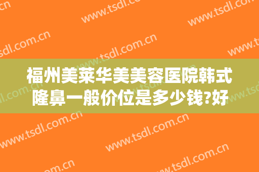 福州美莱华美美容医院韩式隆鼻一般价位是多少钱?好不好?(福州华美美莱整容医院)