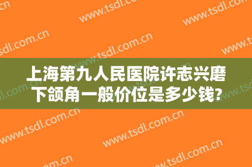 上海第九人民医院许志兴磨下颌角一般价位是多少钱?贵不贵?