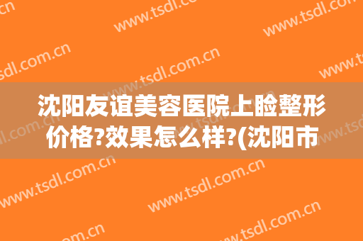沈阳友谊美容医院上睑整形价格?效果怎么样?(沈阳市友谊整形美容院)