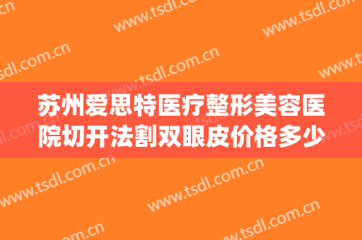 苏州爱思特医疗整形美容医院切开法割双眼皮价格多少钱?贵不贵?(苏州割双眼皮哪家好 有没有割过的)