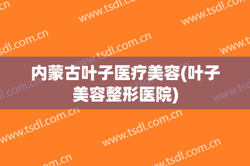 内蒙古叶子医疗美容(叶子美容整形医院)