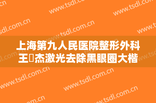 上海第九人民医院整形外科王彧杰激光去除黑眼圈大楷需要多少费用?需要多久恢复?