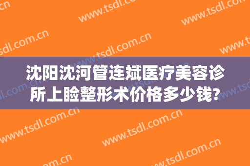 沈阳沈河管连斌医疗美容诊所上睑整形术价格多少钱?可靠吗?(沈阳管连斌隆鼻怎么样)
