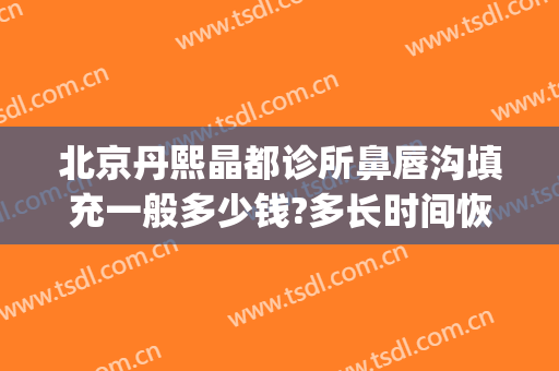 北京丹熙晶都诊所鼻唇沟填充一般多少钱?多长时间恢复?(北京泪沟填充医生)