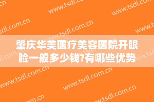 肇庆华美医疗美容医院开眼睑一般多少钱?有哪些优势?(肇庆割双眼皮多少钱)