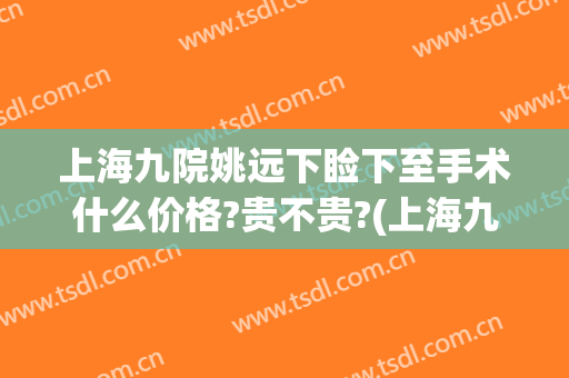 上海九院姚远下睑下至手术什么价格?贵不贵?(上海九院上睑下垂手术多少钱)