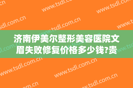 济南伊美尔整形美容医院文眉失败修复价格多少钱?贵不贵?(济南伊美尔美容院是正规医院吗)