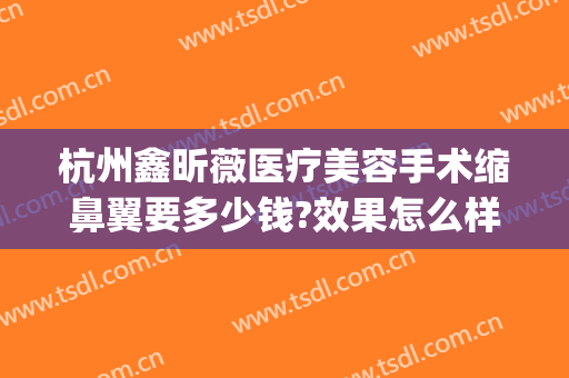 杭州鑫昕薇医疗美容手术缩鼻翼要多少钱?效果怎么样?(杭州缩鼻翼医生)