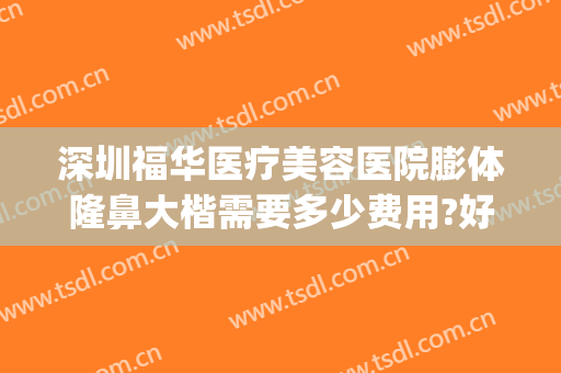 深圳福华医疗美容医院膨体隆鼻大楷需要多少费用?好不好?(深圳膨体隆鼻手术需要多少钱)