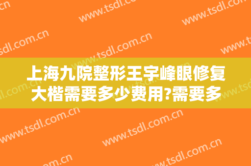 上海九院整形王宇峰眼修复大楷需要多少费用?需要多久恢复?