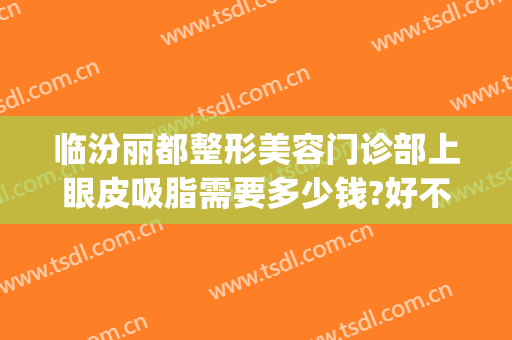 临汾丽都整形美容门诊部上眼皮吸脂需要多少钱?好不好?(临汾割双眼皮哪儿好)