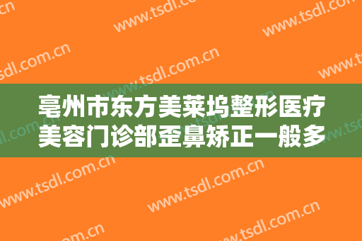 亳州市东方美莱坞整形医疗美容门诊部歪鼻矫正一般多少费用?效果怎么样?