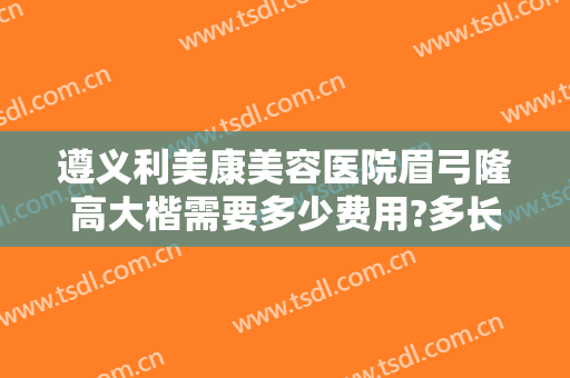 遵义利美康美容医院眉弓隆高大楷需要多少费用?多长时间恢复?