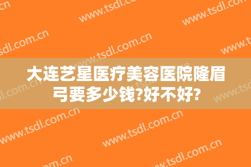 大连艺星医疗美容医院隆眉弓要多少钱?好不好?