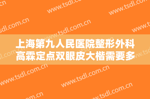 上海第九人民医院整形外科高霖定点双眼皮大楷需要多少钱?有哪些优势?