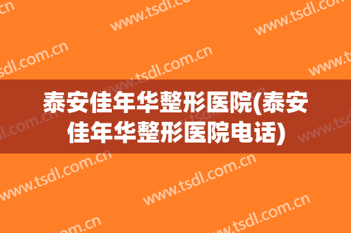 泰安佳年华整形医院(泰安佳年华整形医院电话)