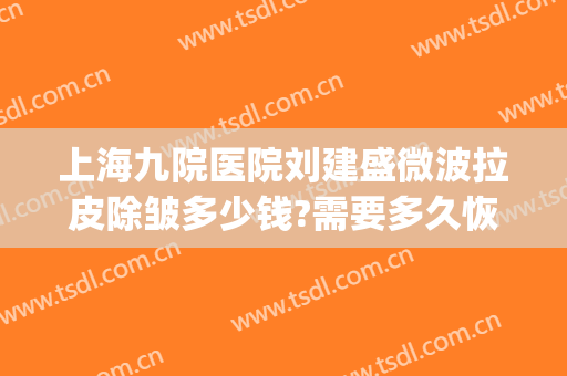上海九院医院刘建盛微波拉皮除皱多少钱?需要多久恢复?(上海九院整形拉皮专家)