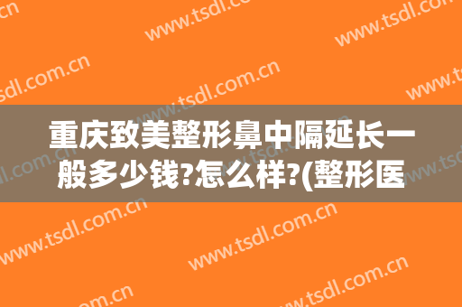 重庆致美整形鼻中隔延长一般多少钱?怎么样?(整形医院可以矫正鼻中隔吗?)