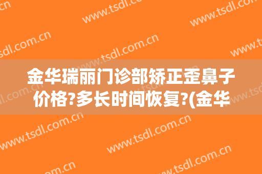 金华瑞丽门诊部矫正歪鼻子价格?多长时间恢复?(金华瑞丽美容整形医院地址)