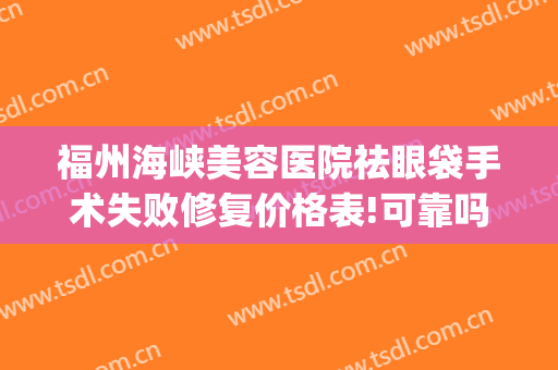 福州海峡美容医院祛眼袋手术失败修复价格表!可靠吗?(福州去除眼袋哪家医院好)