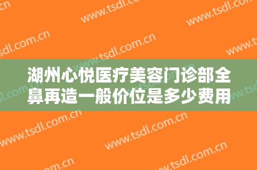 湖州心悦医疗美容门诊部全鼻再造一般价位是多少费用?贵不贵?