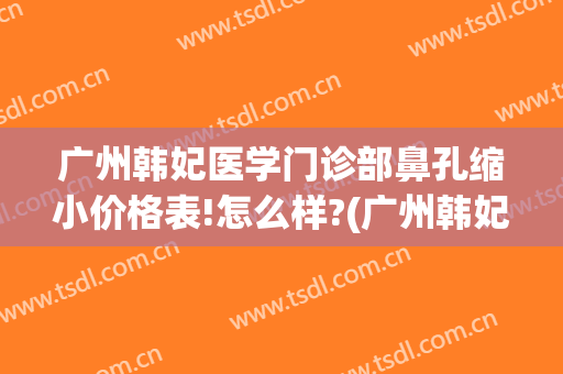 广州韩妃医学门诊部鼻孔缩小价格表!怎么样?(广州韩妃做鼻子最好的医生)