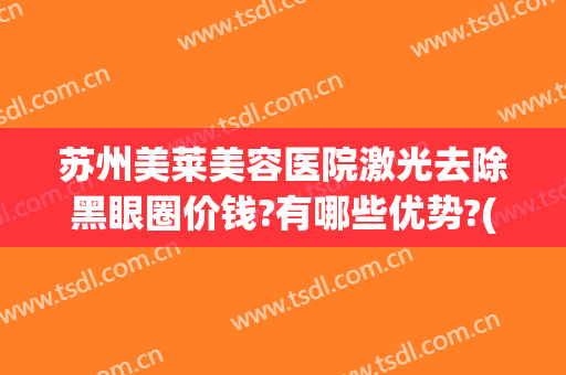 苏州美莱美容医院激光去除黑眼圈价钱?有哪些优势?(激光祛除黑眼圈手术价格多少有人做过吗)
