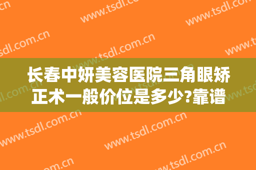 长春中妍美容医院三角眼矫正术一般价位是多少?靠谱吗?(长春中妍整形医院电话咨询)