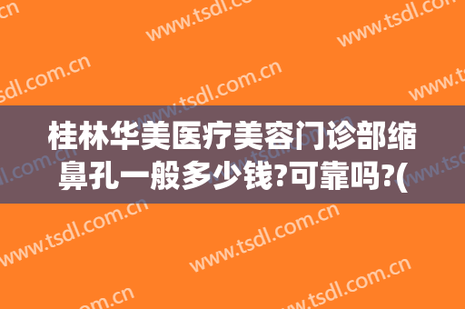 桂林华美医疗美容门诊部缩鼻孔一般多少钱?可靠吗?(桂林华美整形医院在哪里)