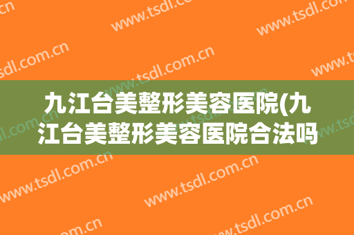 九江台美整形美容医院(九江台美整形美容医院合法吗)