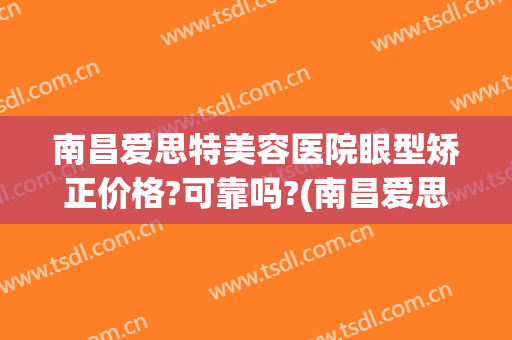南昌爱思特美容医院眼型矫正价格?可靠吗?(南昌爱思特医疗美容医院有限公司)