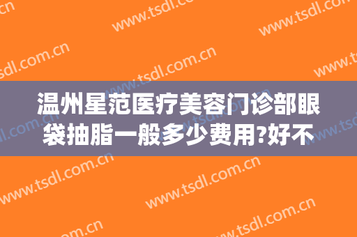 温州星范医疗美容门诊部眼袋抽脂一般多少费用?好不好?(温州什么医院做眼袋最好)