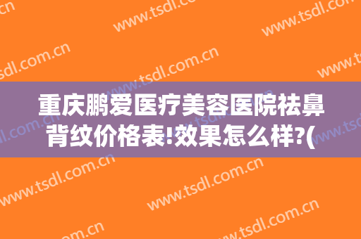 重庆鹏爱医疗美容医院祛鼻背纹价格表!效果怎么样?(鹏爱整形美容院)