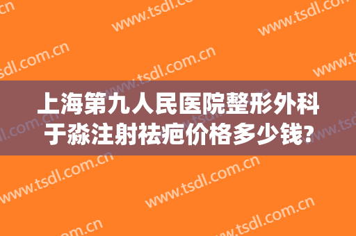 上海第九人民医院整形外科于淼注射祛疤价格多少钱?多长时间恢复?(上海第九人民医院去疤痕一般要多少钱)