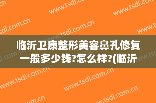 临沂卫康整形美容鼻孔修复一般多少钱?怎么样?(临沂卫康整形美容鼻孔修复一般多少钱?怎么样收费)